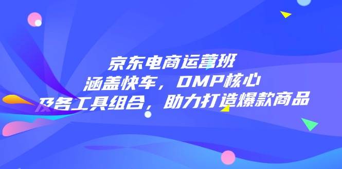 （无水印）京东电商运营班：涵盖快车，DMP核心及各工具组合，助力打造爆款商品