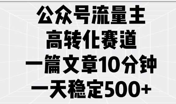 公众号流量主高转化赛道，一篇文章10分钟，一天稳定5张