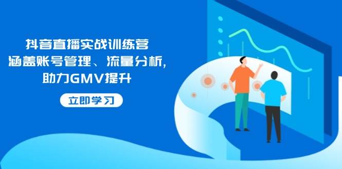 （无水印）抖音直播实战训练营：涵盖账号管理、流量分析, 助力GMV提升