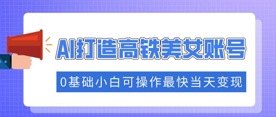 （无水印）抓住流量密码快速涨粉，AI打造高铁美女账号，0基础小白可操作最快当天变现