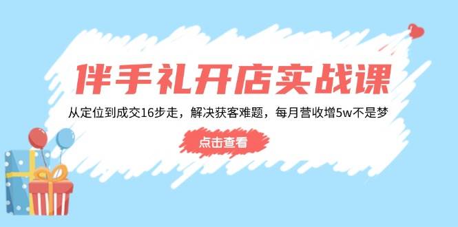 （无水印）伴手礼开店实战课：从定位到成交16步走，解决获客难题，每月营收增5w+