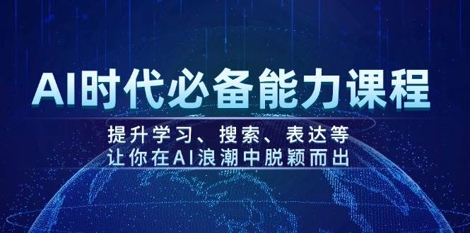 （无水印）AI时代必备能力课程，提升学习、搜索、表达等，让你在AI浪潮中脱颖而出