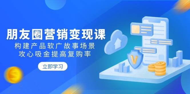 （无水印）朋友圈营销变现课：构建产品软广故事场景，攻心吸金提高复购率