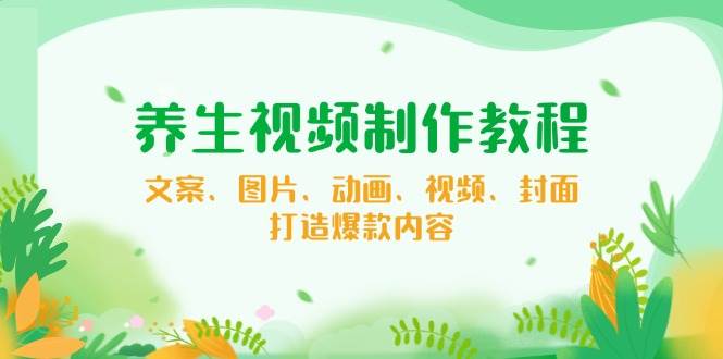 （无水印）养生视频制作教程，文案、图片、动画、视频、封面，打造爆款内容