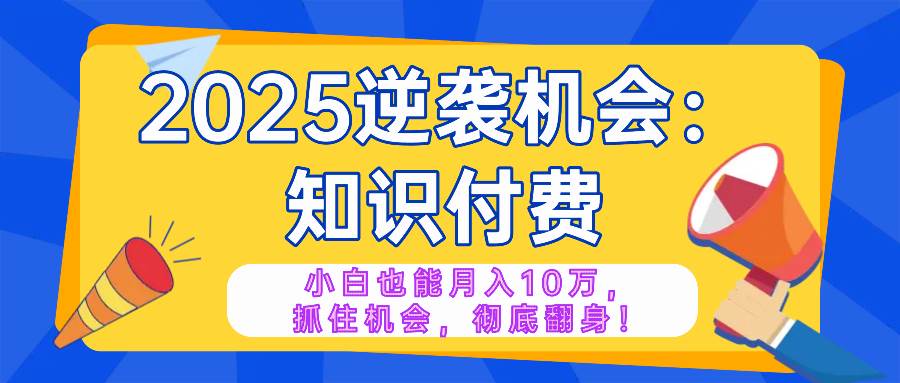 （无水印）2025逆袭项目——知识付费，小白也能月入10万年入百万，抓住机会彻底翻…