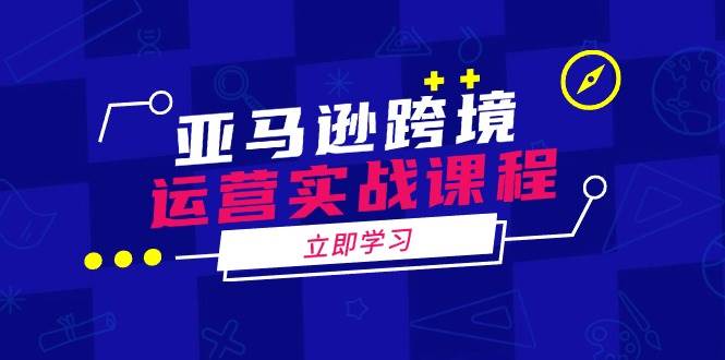 （无水印）亚马逊跨境运营实战课程：涵盖亚马逊运营、申诉、选品等多个方面