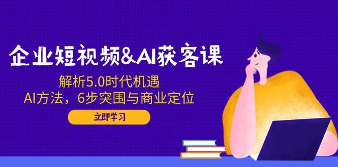 （无水印）企业短视频&AI获客课：解析5.0时代机遇，AI方法，6步突围与商业定位