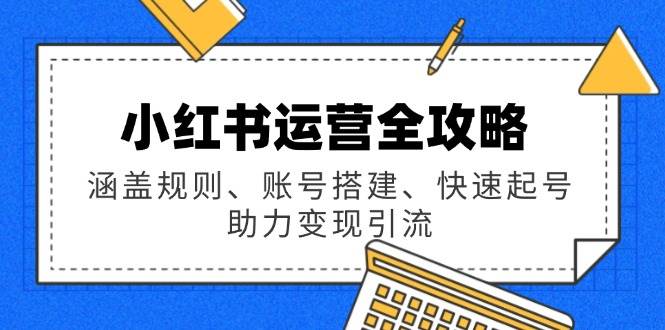 （无水印）小红书运营全攻略：涵盖规则、账号搭建、快速起号，助力变现引流