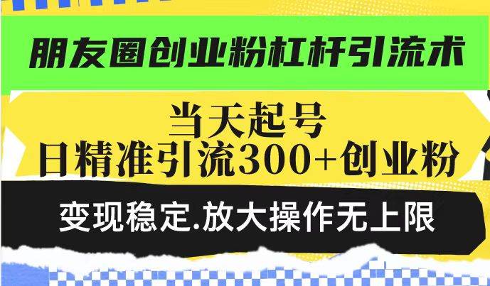 （无水印）朋友圈创业粉杠杆引流术，投产高轻松日引300+创业粉，变现稳定.放大操…