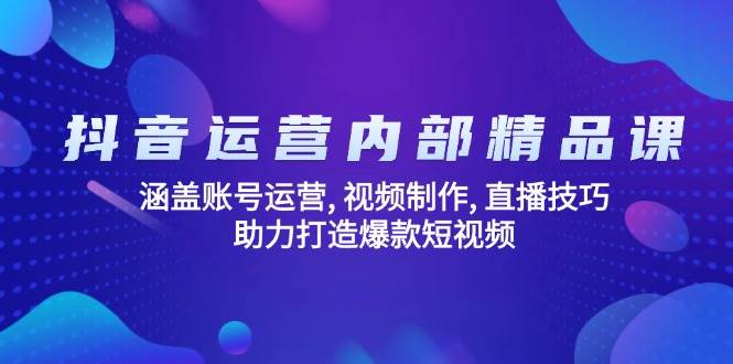 （无水印）抖音运营内部精品课：涵盖账号运营, 视频制作, 直播技巧, 助力打造爆款…