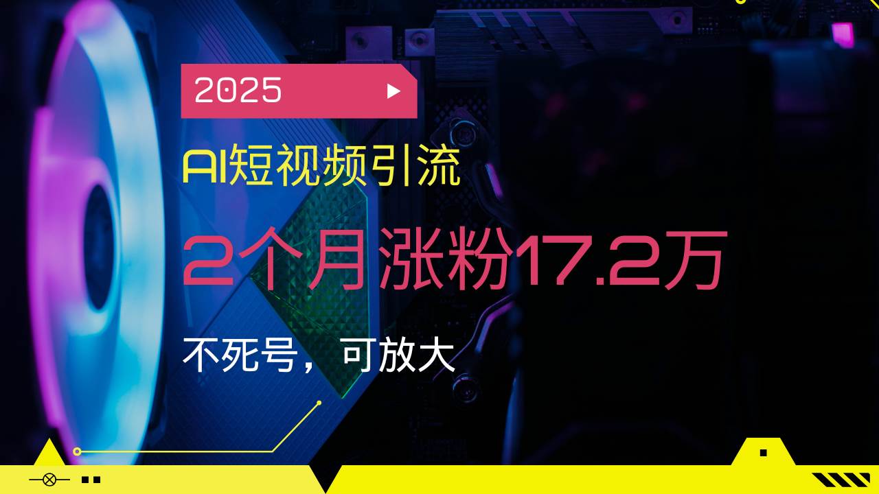 （无水印）2025AI短视频引流，2个月涨粉17.2万，不死号，可放大