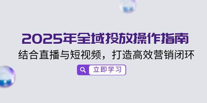 （无水印）2025年全域投放操作指南，结合直播与短视频，打造高效营销闭环