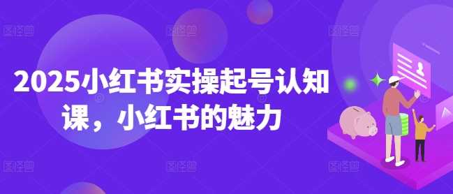 2025小红书实操起号认知课，小红书的魅力