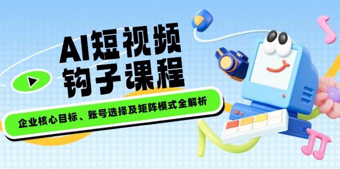 （无水印）AI短视频钩子课程，企业核心目标、账号选择及矩阵模式全解析