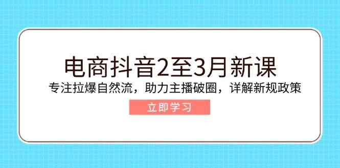 （无水印）电商抖音2至3月新课：专注拉爆自然流，助力主播破圈，详解新规政策