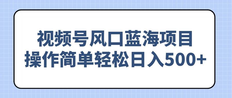 （无水印）视频号风口蓝海项目，操作简单轻松日入500+