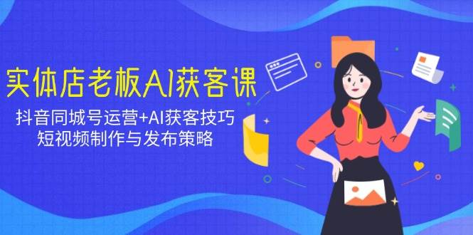 （无水印）实体店老板AI获客课：抖音同城号运营+AI获客技巧，短视频制作与发布策略