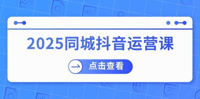 （无水印）2025同城抖音运营课：涵盖实体店盈利，团购好处，助商家获取流量