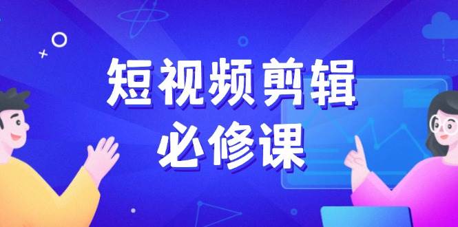 （无水印）短视频剪辑必修课，百万剪辑师成长秘籍，找素材、拆片、案例拆解