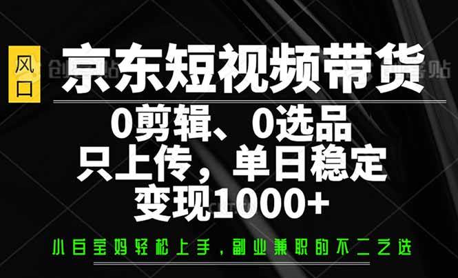 （无水印）京东短视频带货，0剪辑，0选品，只需上传素材，单日稳定变现1000+