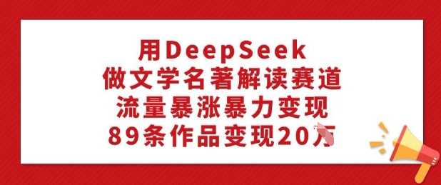 用DeepSeek做文学名著解读赛道，流量暴涨暴力变现，89条作品变现20W