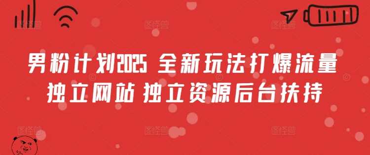 男粉计划2025  全新玩法打爆流量 独立网站 独立资源后台扶持【揭秘】