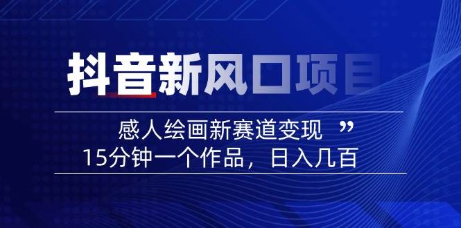 （无水印）2025抖音新风口项目：感人绘画新赛道变现，15分钟一个作品，日入几百