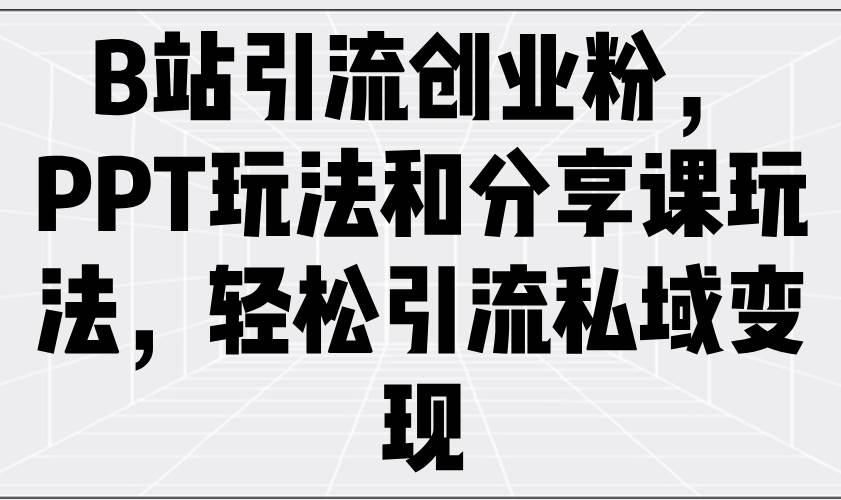 （无水印）B站引流创业粉，PPT玩法和分享课玩法，轻松引流私域变现