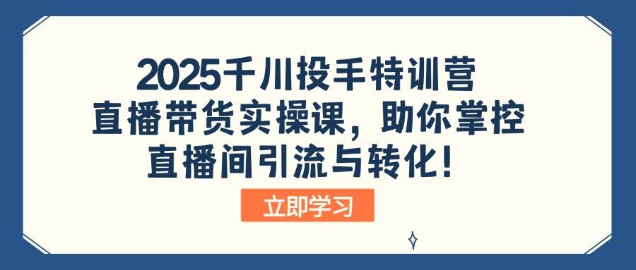 （无水印）2025千川投手特训营：直播带货实操课，助你掌控直播间引流与转化！