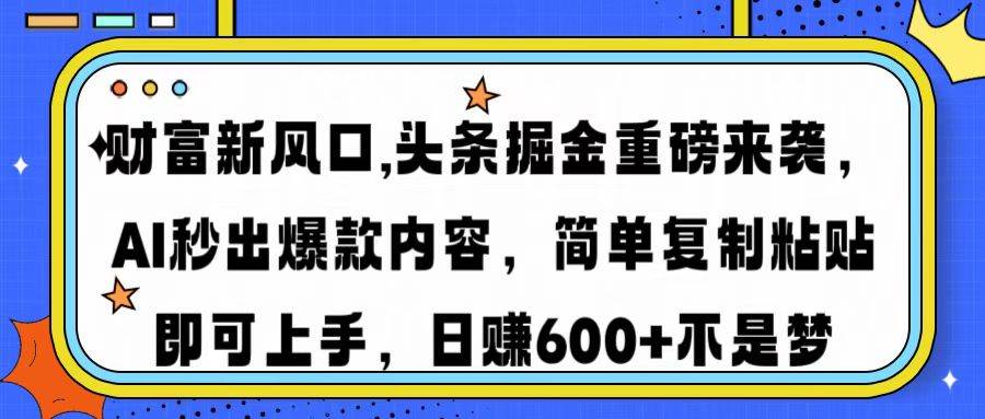 （无水印）财富新风口,头条掘金重磅来袭AI秒出爆款内容简单复制粘贴即可上手，日…