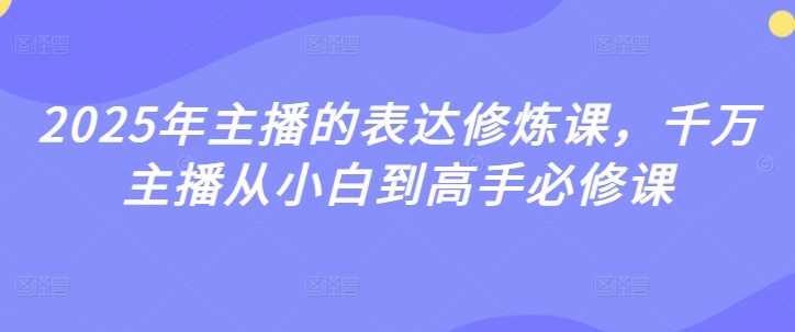 2025年主播的表达修炼课，千万主播从小白到高手必修课