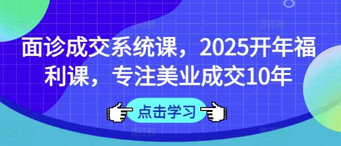 面诊成交系统课，2025开年福利课，专注美业成交10年